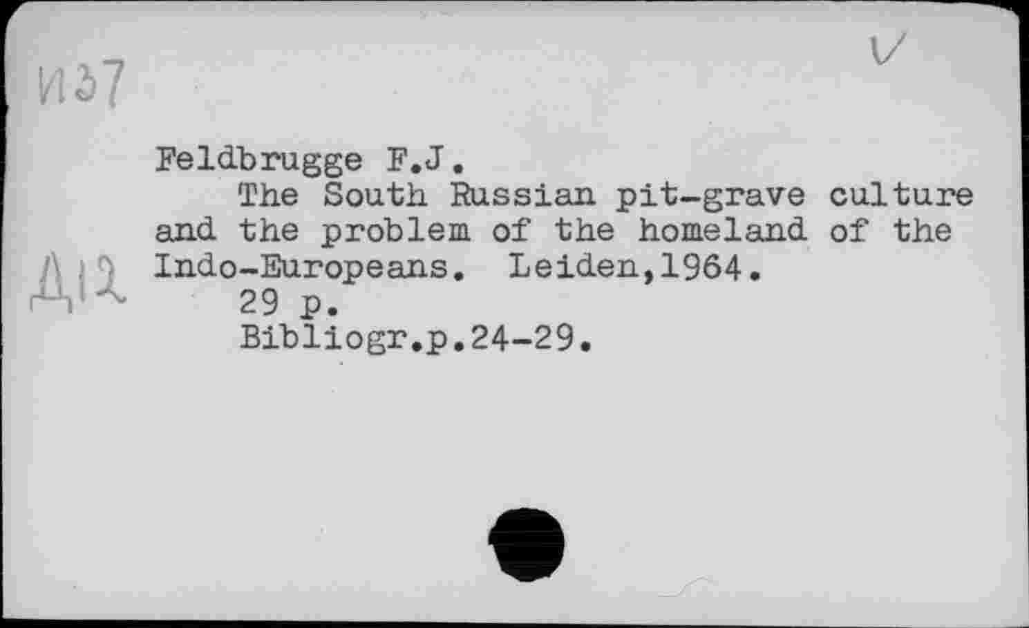 ﻿
Feldbrugge F.J.
The South Russian, pit-grave culture and. the problem of the homeland, of the Д J Indo-Europeans. Leiden,1964.
Bibliogr.p.24-29.